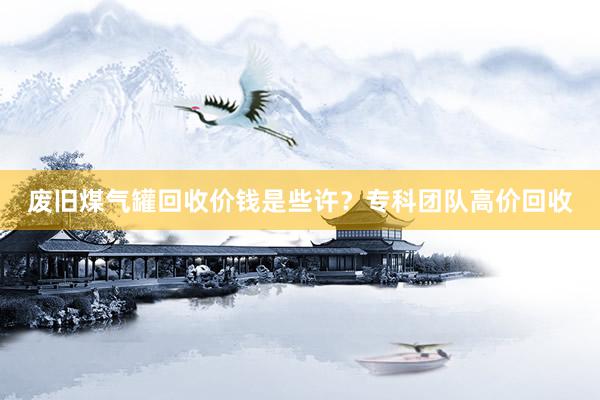 废旧煤气罐回收价钱是些许？专科团队高价回收